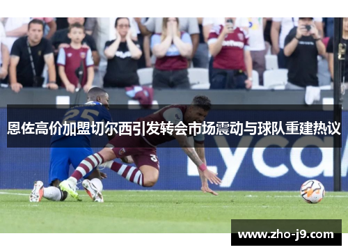 恩佐高价加盟切尔西引发转会市场震动与球队重建热议