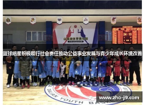 篮球明星积极履行社会责任推动公益事业发展与青少年成长环境改善