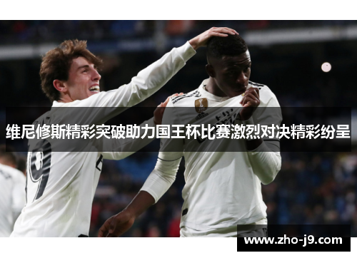 维尼修斯精彩突破助力国王杯比赛激烈对决精彩纷呈