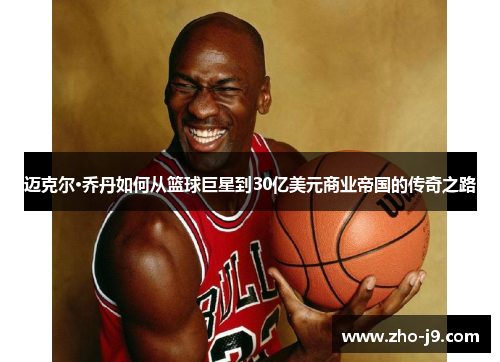 迈克尔·乔丹如何从篮球巨星到30亿美元商业帝国的传奇之路