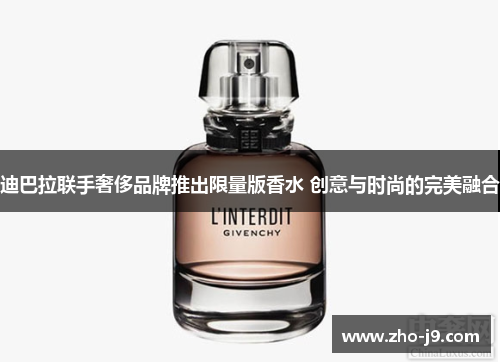 迪巴拉联手奢侈品牌推出限量版香水 创意与时尚的完美融合
