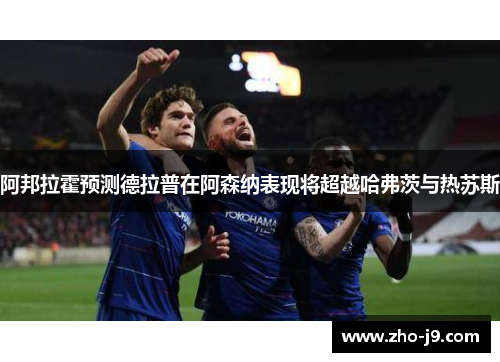 阿邦拉霍预测德拉普在阿森纳表现将超越哈弗茨与热苏斯