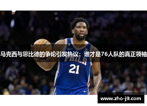 马克西与恩比德的争论引发热议：谁才是76人队的真正领袖