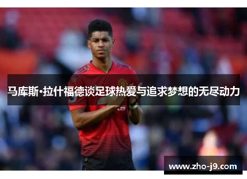 马库斯·拉什福德谈足球热爱与追求梦想的无尽动力 马库斯·拉什福德谈足球热爱与追求梦想的无尽动力